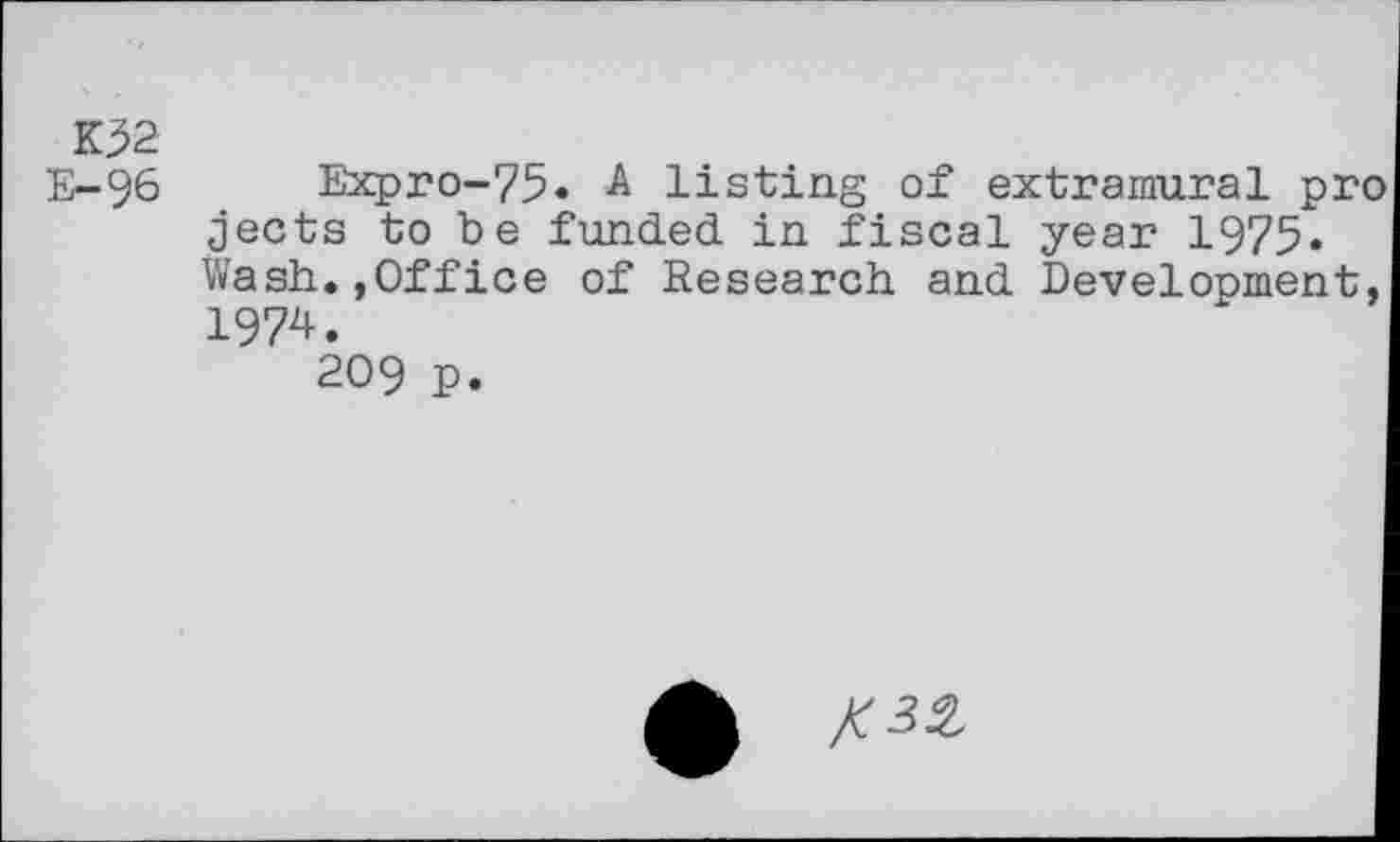 ﻿K32
E-96 Expro-75. A listing of extramural pro jects to be funded in fiscal year 1975» Wash.,Office of Research and Development, 1974.
209 p.
